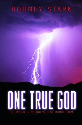 One True God: Historical Consequences of Monotheism - Stark, Rodney, Professor