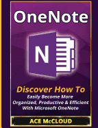 OneNote: Discover How To Easily Become More Organized, Productive & Efficient With Microsoft OneNote