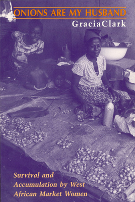 Onions Are My Husband: Survival and Accumulation by West African Market Women - Clark, Gracia, Professor