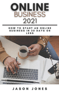 Online Business 2021: How to Start an Online Business in 30 Days or Less A Step-By-Step Guide to Run a 6 Figure Business