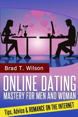 Online Dating Mastery for Men and Women: Tips, Advice and Romance On The Internet - Wilson, Brad T