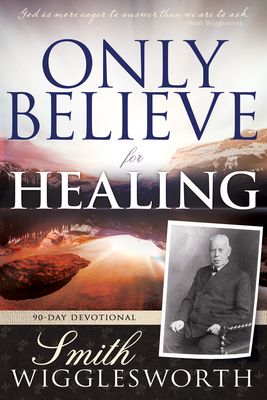 Only Believe for Healing: 90-Day Devotional - Wigglesworth, Smith