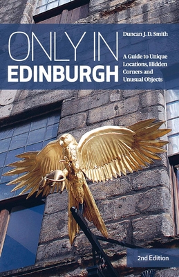 Only in Edinburgh: A Guide to Unique Locations, Hidden Corners and Unusual Objects - Smith, Duncan J. D.
