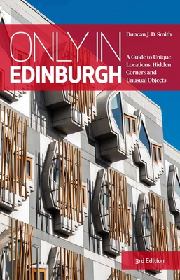 Only in Edinburgh: A Guide to Unique Locations, Hidden Corners and Unusual Objects - J.D. Smith, Duncan