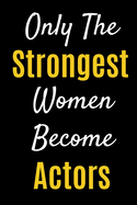 Only The Strongest Women Become Actors: Lined Journal Notebook Gifts For Actors, Models And Artists