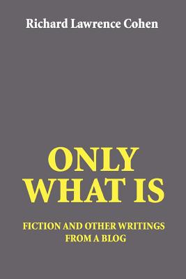 Only What Is: fiction and other writings from a blog - Cohen, Richard Lawrence