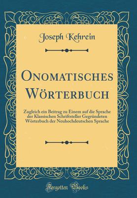 Onomatisches Wrterbuch: Zugleich Ein Beitrag Zu Einem Auf Die Sprache Der Klassischen Schriftsteller Gegrndeten Wrterbuch Der Neuhochdeutschen Sprache (Classic Reprint) - Kehrein, Joseph