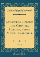 Opsculos In?ditos del Cronista Catalan, Pedro Miguel Carbonell, Vol. 2 (Classic Reprint)