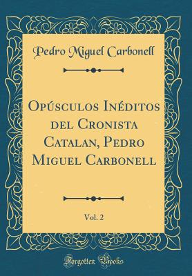 Opsculos In?ditos del Cronista Catalan, Pedro Miguel Carbonell, Vol. 2 (Classic Reprint) - Carbonell, Pedro Miguel