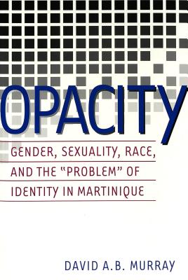 Opacity: Gender, Sexuality, Race and the Problem of Identity in Martinique - Spurlin, William J (Editor), and Murray, David a B
