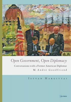 Open Government, Open Diplomacy: Conversations with a Former American Diplomat M. Andr Goodfriend - Hargittai, Istvan