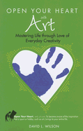 Open Your Heart with Art: Mastering Life Through Love of Everyday Creativity