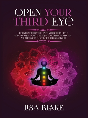 Open Your Third Eye: Ultimate Guide to Open Your Third Eye and Awaken Your Chakras to Enhance Psychic Abilities and Decalcify Pineal Gland - Blake, Lisa