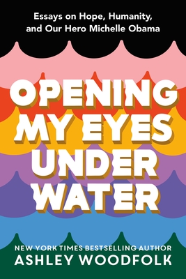 Opening My Eyes Underwater: Essays on Hope, Humanity, and Our Hero Michelle Obama - Woodfolk, Ashley