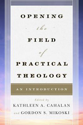 Opening the Field of Practical Theology: An Introduction - Cahalan, Kathleen A, Saint (Editor), and Mikoski, Gordon S (Editor), and Andrews, Dale P (Contributions by)