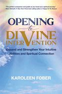 Opening to Divine Intervention: Expand and Strengthen Your Intuitive Abilities and Spiritual Connection