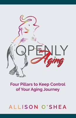 Openly Aging: 4 Pillars to Keep Control of Your Aging Journey - O'Shea, Allison