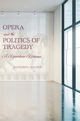 Opera and the Politics of Tragedy: A Mozartean Museum - Clausius, Katharina, Professor