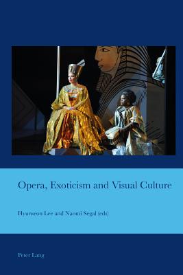 Opera, Exoticism and Visual Culture - Lee, Hyunseon (Editor), and Segal, Naomi D. (Editor)