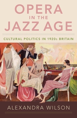 Opera in the Jazz Age: Cultural Politics in 1920s Britain - Wilson, Alexandra