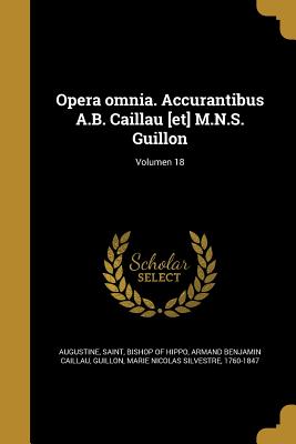 Opera Omnia. Accurantibus A.B. Caillau [Et] M.N.S. Guillon; Volumen 18 - Augustine, Saint Bishop of Hippo (Creator), and Caillau, Armand Benjamin, and Guillon, Marie Nicolas Silvestre 1760-1 (Creator)