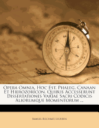 Opera Omnia, Hoc Est, Phaleg, Canaan Et Hierozoricon, Quibus Accesserunt Dissertationes Variae Sacri Codicis Aliorumque Momentorum