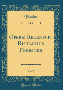 Opera: Recensuit Richardus Foerster, Vol. 9 (Classic Reprint)