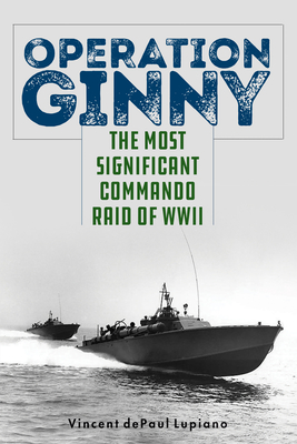 Operation Ginny: The Most Significant Commando Raid of WWII - Lupiano, Vincent Depaul