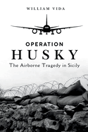 Operation Husky: The Airborne Tragedy in Sicily