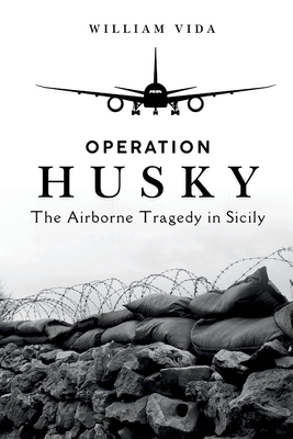 Operation Husky: The Airborne Tragedy in Sicily - Vida, William