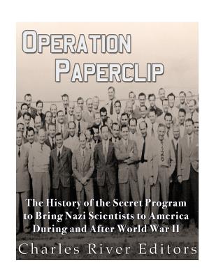 Operation Paperclip: The History of the Secret Program to Bring Nazi Scientists to America During and After World War II - Charles River