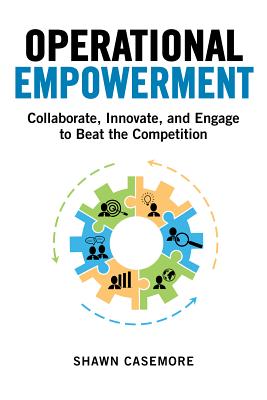 Operational Empowerment: Collaborate, Innovate, and Engage to Beat the Competition - Casemore, Shawn