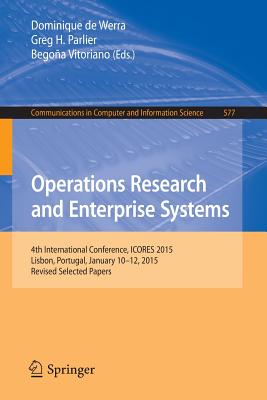 Operations Research and Enterprise Systems: 4th International Conference, Icores 2015, Lisbon, Portugal, January 10-12, 2015, Revised Selected Papers - De Werra, Dominique (Editor), and Parlier, Greg H (Editor), and Vitoriano, Begoa (Editor)