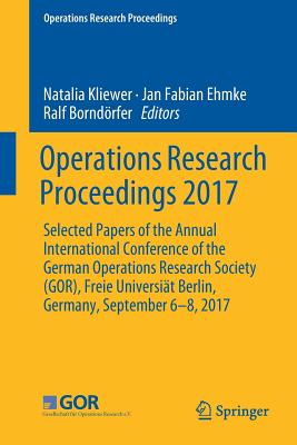 Operations Research Proceedings 2017: Selected Papers of the Annual International Conference of the German Operations Research Society (Gor), Freie Universit Berlin, Germany, September 6-8, 2017 - Kliewer, Natalia (Editor), and Ehmke, Jan Fabian (Editor), and Borndrfer, Ralf (Editor)