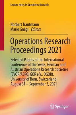 Operations Research Proceedings 2021: Selected Papers of the  International Conference of the Swiss, German and Austrian Operations Research Societies (SVOR/ASRO, GOR e.V., GOR),  University of Bern, Switzerland, August 31 - September 3, 2021 - Trautmann, Norbert (Editor), and Gngi, Mario (Editor)