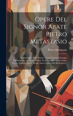 Opere Del Signor Abate Pietro Metastasio: Semiramide. Il Re Pastore. L'eroe Cinese. Giuseppe Riconosciuto. La Moret D'abel. La Passione Di Ges Cristo. Per La Festivit Del S. Natale. Isacco Figura Del Redentore... - Metastasio, Pietro