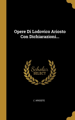 Opere Di Lodovico Ariosto Con Dichiarazioni... - Arioste, L'