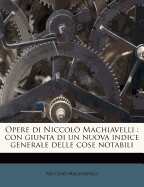 Opere Di Niccolo Machiavelli: Con Giunta Di Un Nuova Indice Generale Delle Cose Notabili