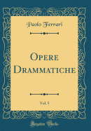 Opere Drammatiche, Vol. 5 (Classic Reprint)