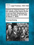 Opinion of Thomas Ewing: On the Validity of the Claims of the American Bell Telephone Co., Under the Patent, to A.G. Bell, of March 7, 1876.