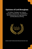 Opinions of Lord Brougham: On Politics, Theology, Law, Science, Education, Literature, &C., as Exhibited in His Parliamentary and Legal Speeches, and Miscellaneous Writing