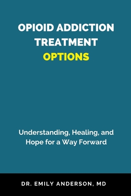 Opioid Addiction Treatment Options: Understanding, Healing, and Hope for a Way Forward - Anderson, Emily, Dr.