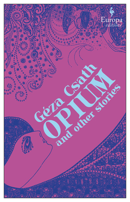 Opium and Other Stories - Csath, Geza, and Kessler, Jascha (Translated by), and Rogers, Charlotte (Translated by)