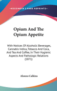 Opium And The Opium Appetite: With Notices Of Alcoholic Beverages, Cannabis Indica, Tobacco And Coca, And Tea And Coffee, In Their Hygienic Aspects And Pathologic Relations (1871)