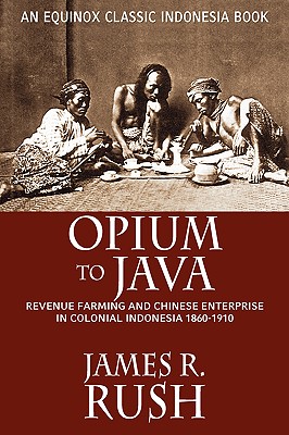 Opium to Java: Revenue Farming and Chinese Enterprise in Colonial Indonesia, 1860-1910 - Rush, James R