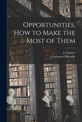 Opportunities, How to Make the Most of Them [microform] - Charley, L, and O'Rourke, Lorenzo Tr (Creator)