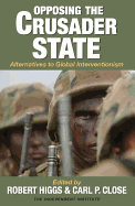 Opposing the Crusader State: Alternatives to Global Interventionism - Higgs, Robert (Editor), and Close, Carl P (Editor)