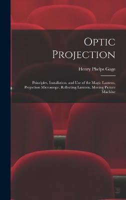 Optic Projection: Principles, Installation, and Use of the Magic Lantern, Projection Microscope, Reflecting Lantern, Moving Picture Machine - Gage, Henry Phelps