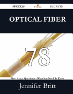 Optical Fiber 78 Success Secrets - 78 Most Asked Questions on Optical Fiber - What You Need to Know