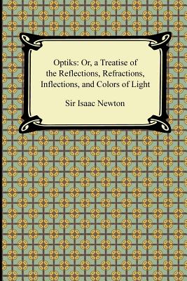 Opticks: Or, a Treatise of the Reflections, Refractions, Inflections, and Colors of Light - Newton, Isaac, Sir